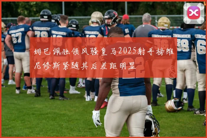 姆巴佩独领风骚皇马2025射手榜维尼修斯紧随其后差距明显