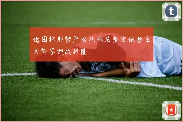 德国杯形势严峻孔帕尼坚定依赖主力阵容迎战科隆