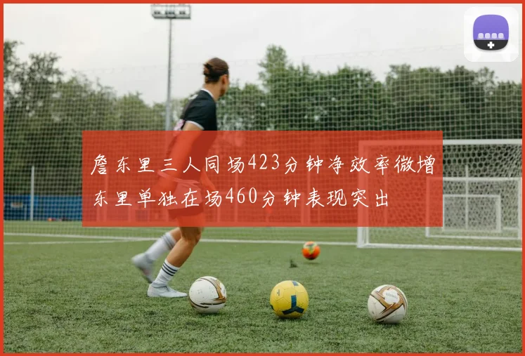 詹东里三人同场423分钟净效率微增东里单独在场460分钟表现突出