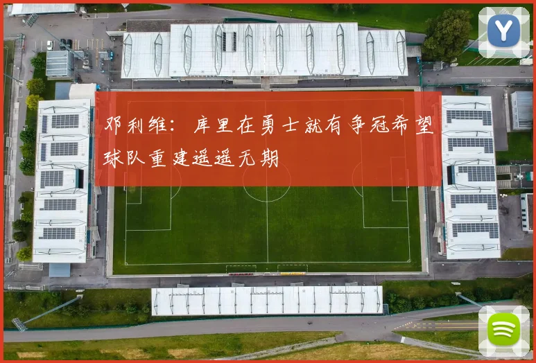 邓利维:库里在勇士就有争冠希望球队重建遥遥无期