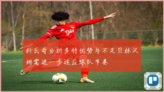 科瓦奇分析多特优势与不足贝林汉姆需进一步适应球队节奏