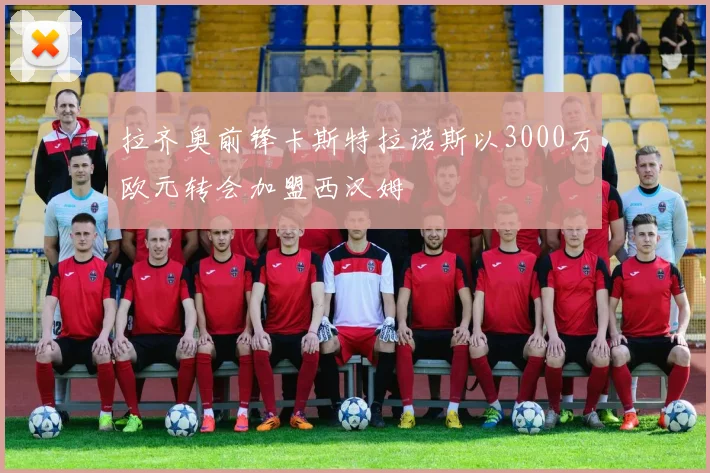 拉齐奥前锋卡斯特拉诺斯以3000万欧元转会加盟西汉姆