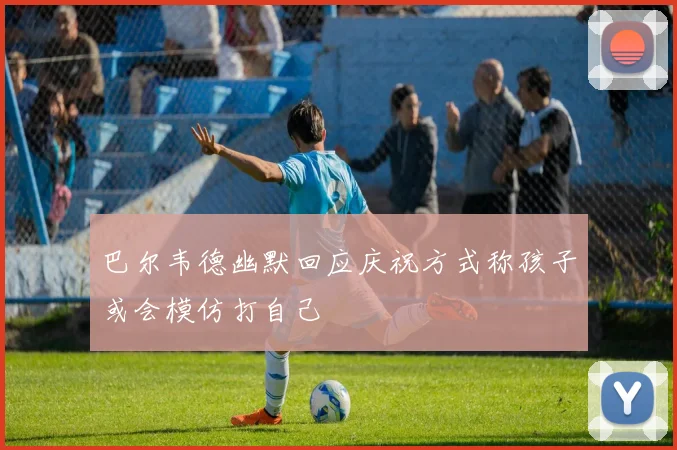 巴尔韦德幽默回应庆祝方式称孩子或会模仿打自己