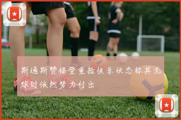 斯通斯赞福登重拾快乐状态称其无球时依然努力付出