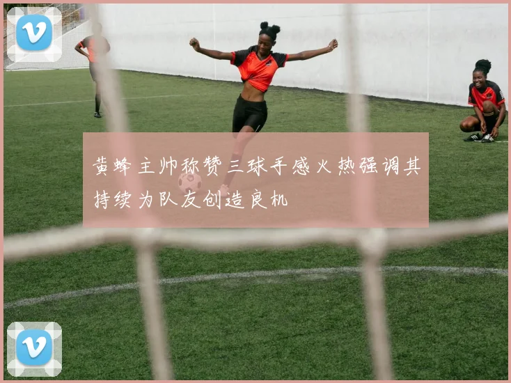 黄蜂主帅称赞三球手感火热强调其持续为队友创造良机