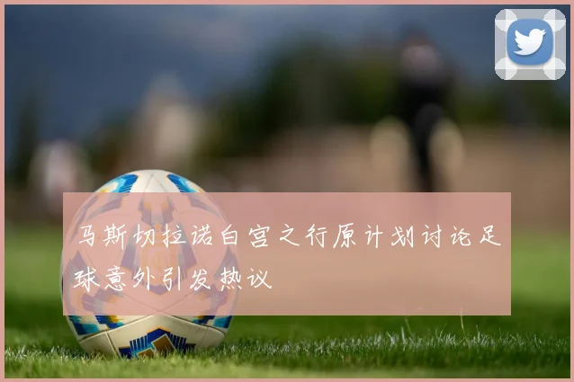 马斯切拉诺白宫之行原计划讨论足球意外引发热议