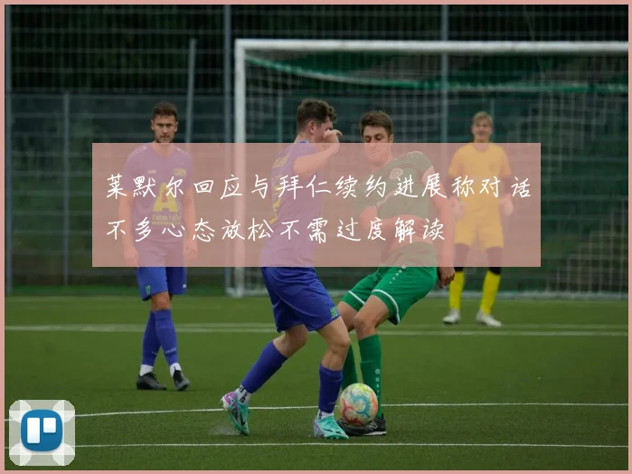 莱默尔回应与拜仁续约进展称对话不多心态放松不需过度解读