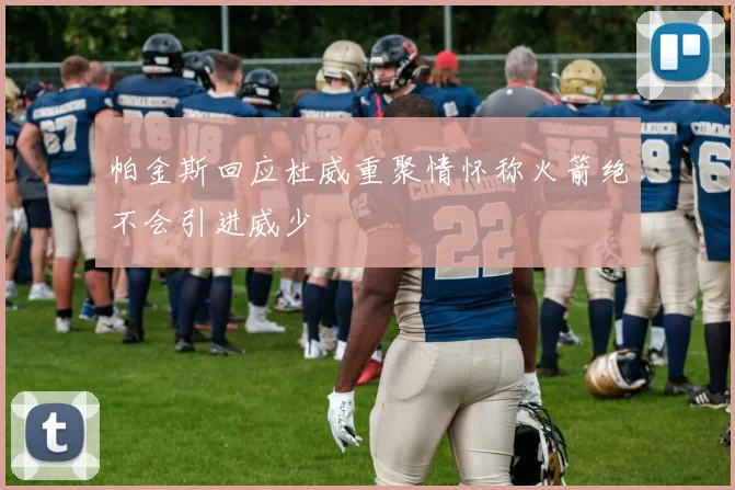 帕金斯回应杜威重聚情怀称火箭绝不会引进威少