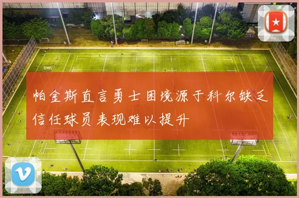 帕金斯直言勇士困境源于科尔缺乏信任球员表现难以提升
