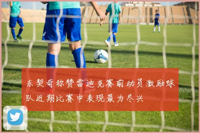 东契奇称赞雷迪克赛前动员激励球队近期比赛中表现最为尽兴