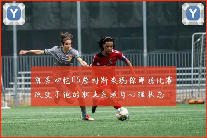 隆多回忆G6詹姆斯表现称那场比赛改变了他的职业生涯与心理状态