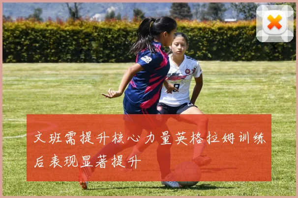 文班需提升核心力量英格拉姆训练后表现显著提升