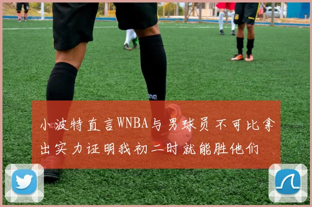 小波特直言WNBA与男球员不可比拿出实力证明我初二时就能胜他们