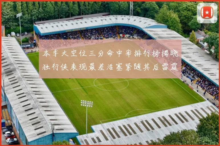 本季大空位三分命中率排行榜揭晓独行侠表现最差活塞紧随其后雷霆排名第九