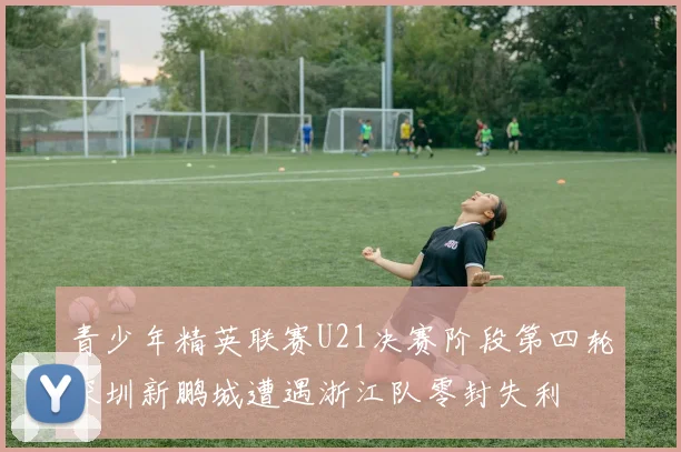 青少年精英联赛U21决赛阶段第四轮深圳新鹏城遭遇浙江队零封失利