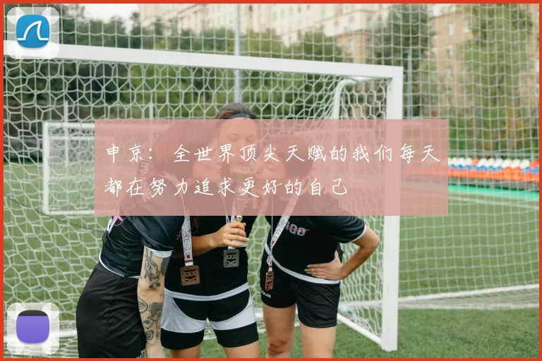 申京:全世界顶尖天赋的我们每天都在努力追求更好的自己