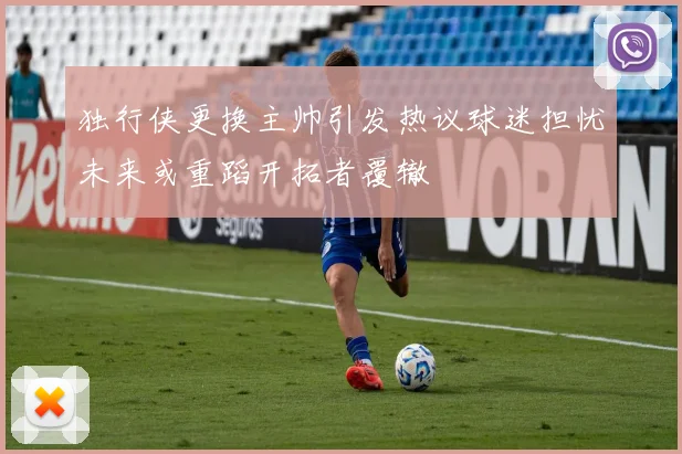 独行侠更换主帅引发热议球迷担忧未来或重蹈开拓者覆辙