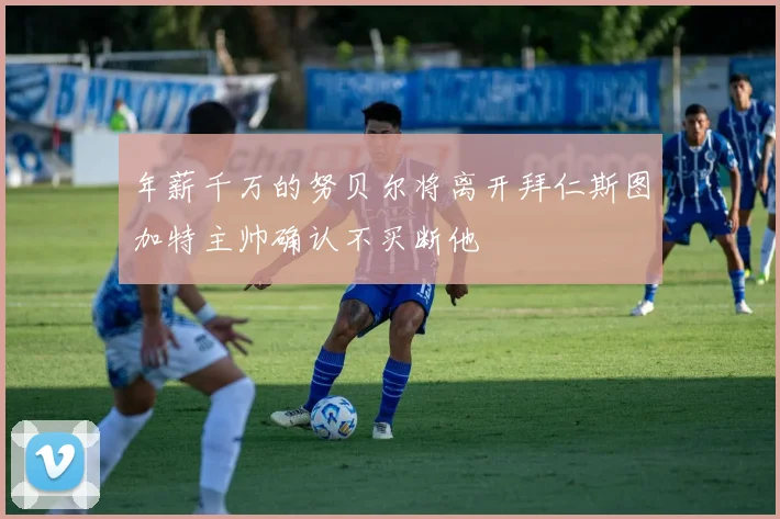 年薪千万的努贝尔将离开拜仁斯图加特主帅确认不买断他